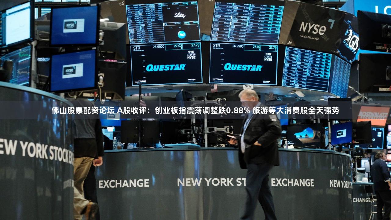 佛山股票配资论坛 A股收评：创业板指震荡调整跌0.88% 旅游等大消费股全天强势