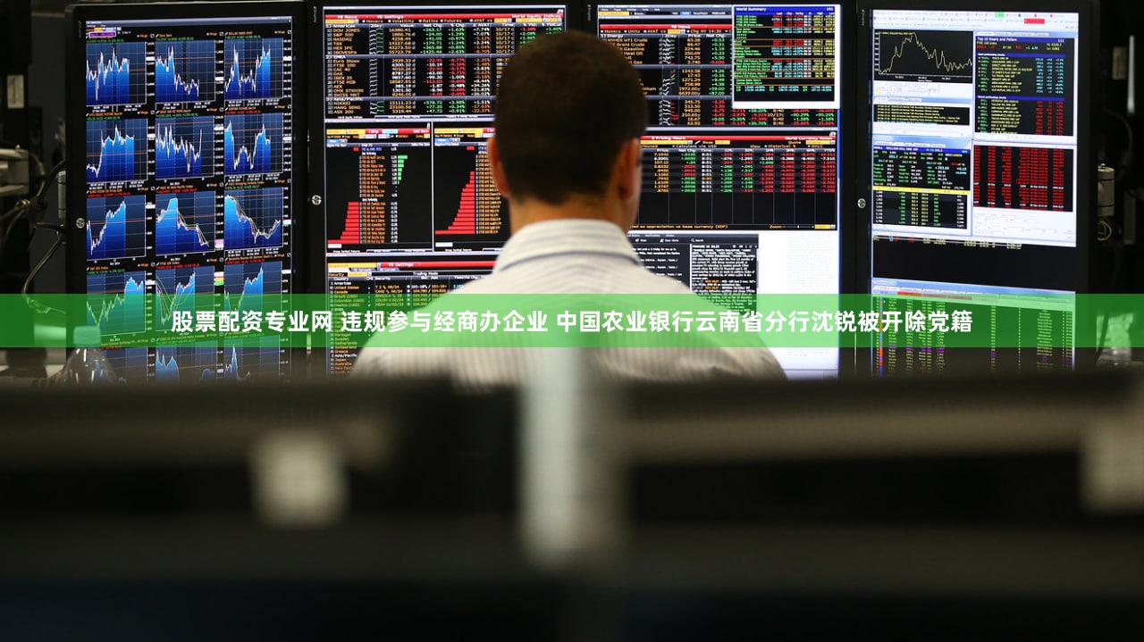 股票配资专业网 违规参与经商办企业 中国农业银行云南省分行沈锐被开除党籍