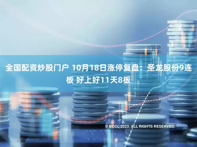 全国配资炒股门户 10月18日涨停复盘：圣龙股份9连板 好上好11天8板