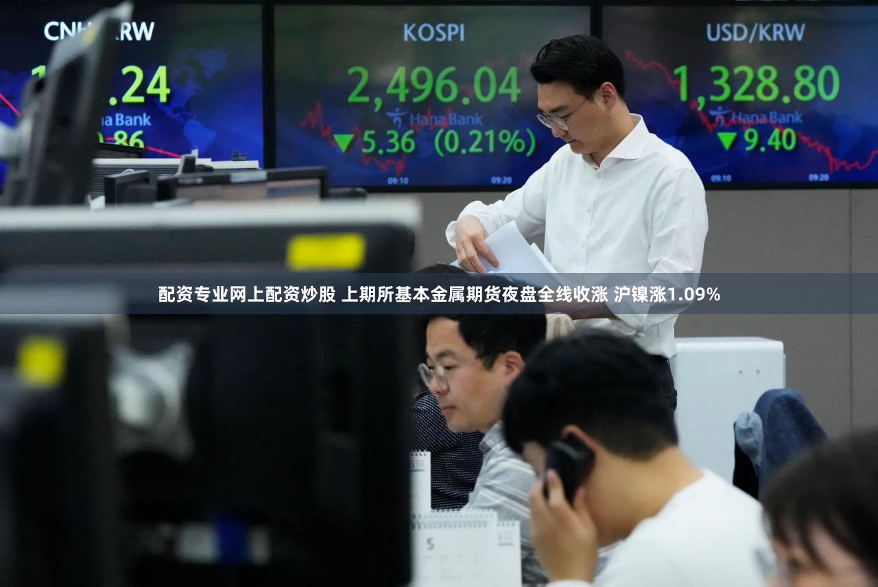 配资专业网上配资炒股 上期所基本金属期货夜盘全线收涨 沪镍涨1.09%