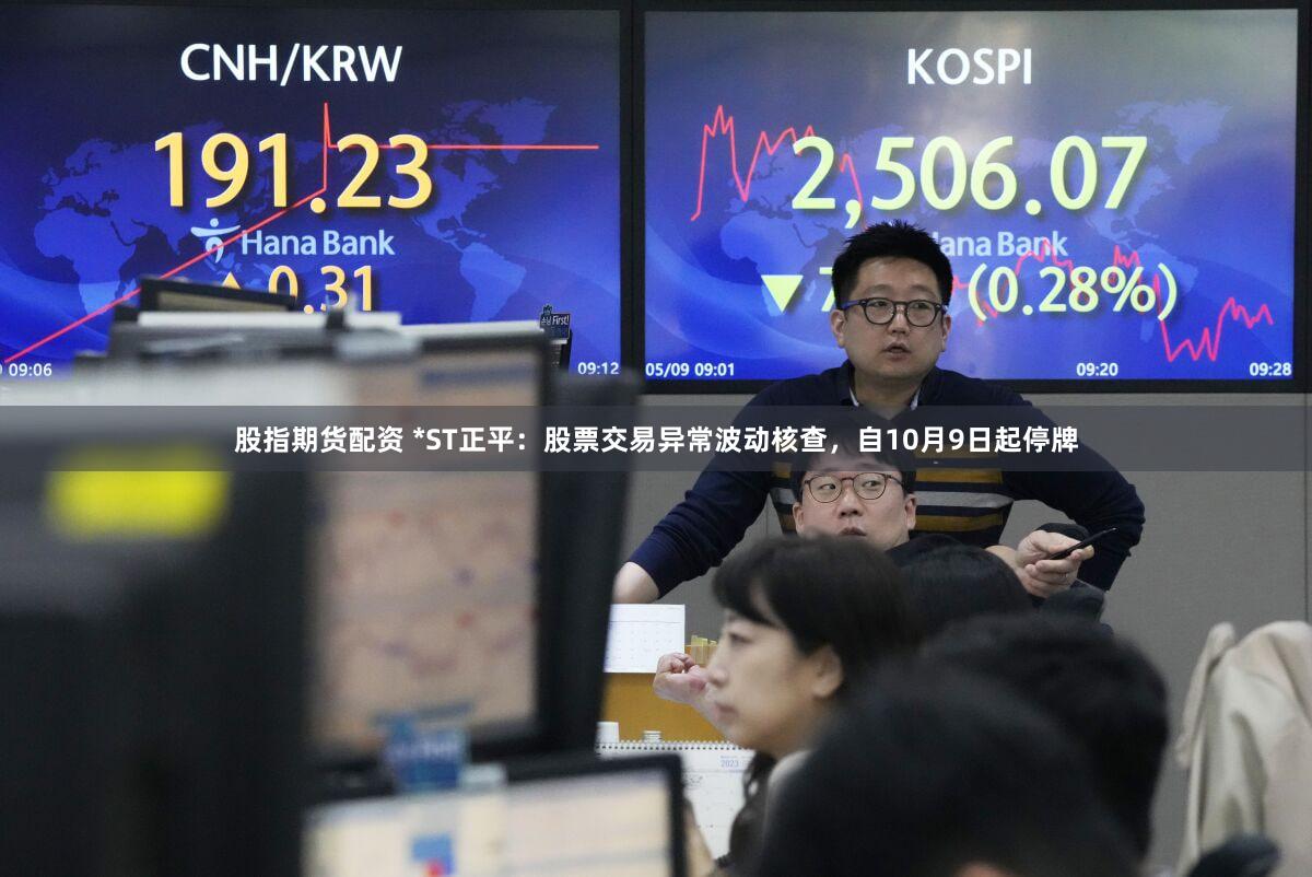 股指期货配资 *ST正平：股票交易异常波动核查，自10月9日起停牌