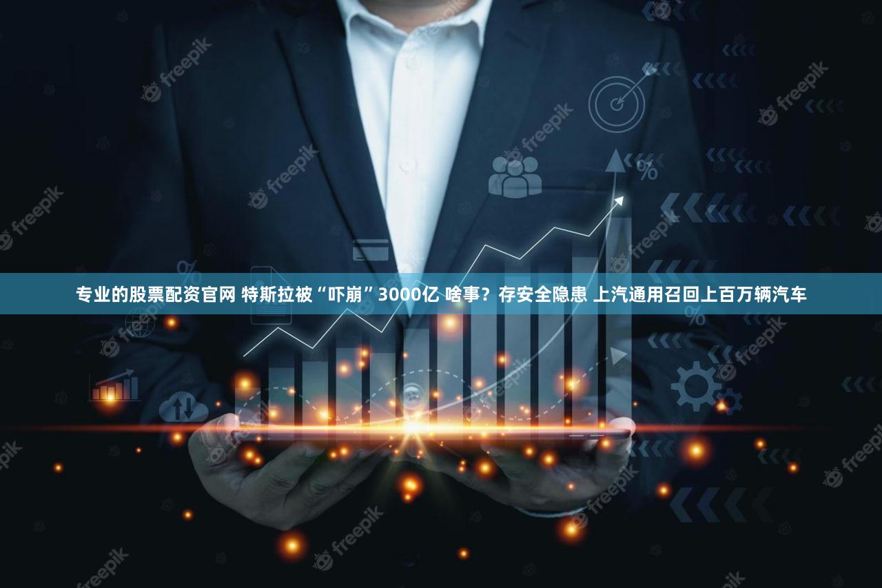 专业的股票配资官网 特斯拉被“吓崩”3000亿 啥事?存安全隐患 上汽通用召回上百万辆汽车