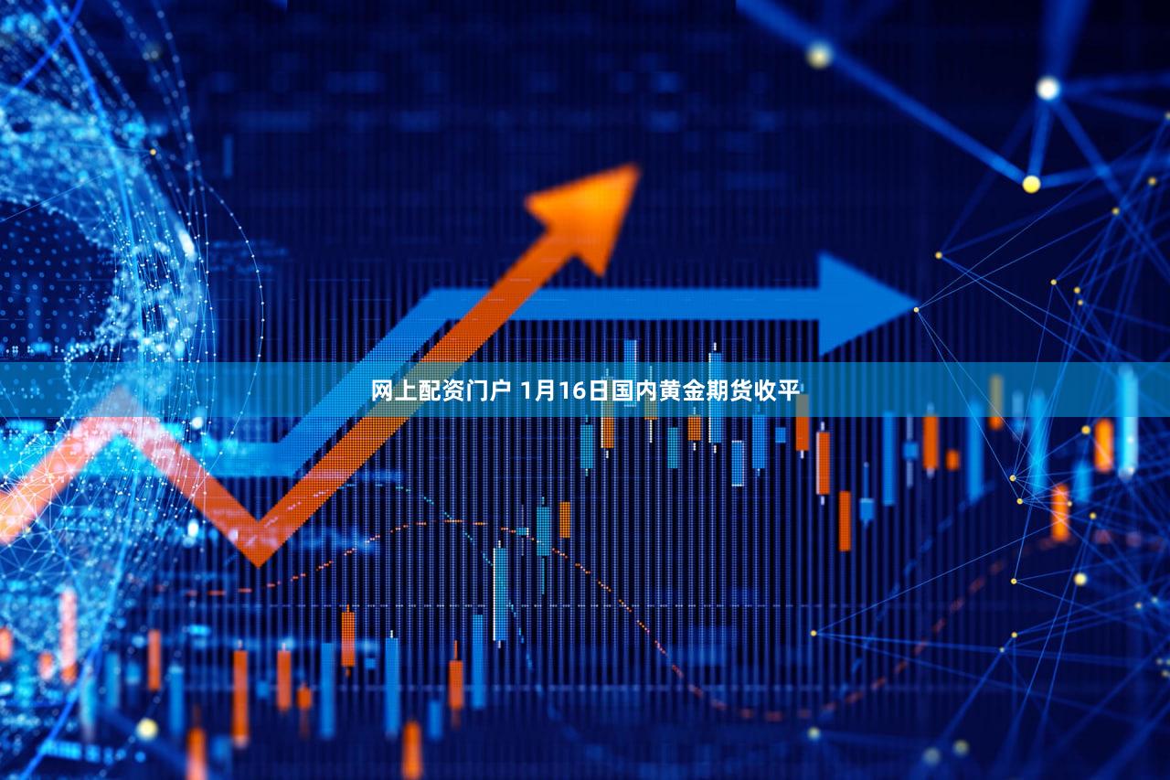 网上配资门户 1月16日国内黄金期货收平
