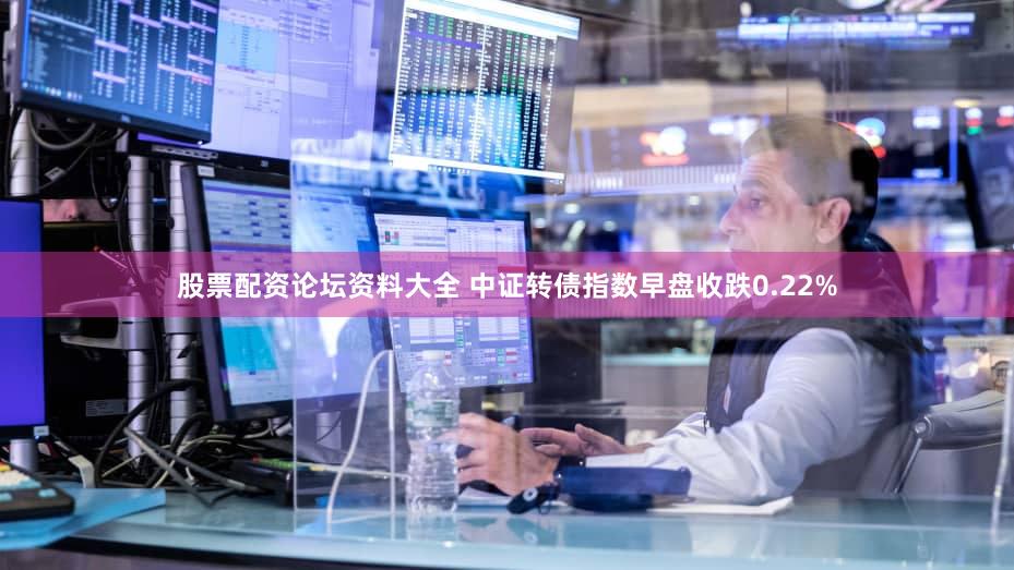 股票配资论坛资料大全 中证转债指数早盘收跌0.22%
