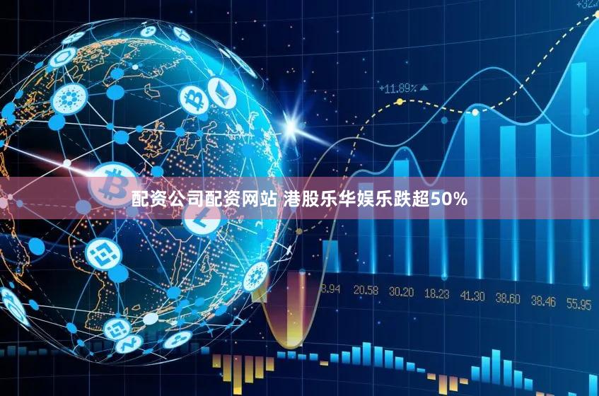 配资公司配资网站 港股乐华娱乐跌超50%