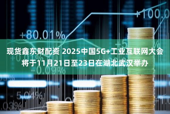 现货鑫东财配资 2025中国5G+工业互联网大会将于11月21日至23日在湖北武汉举办