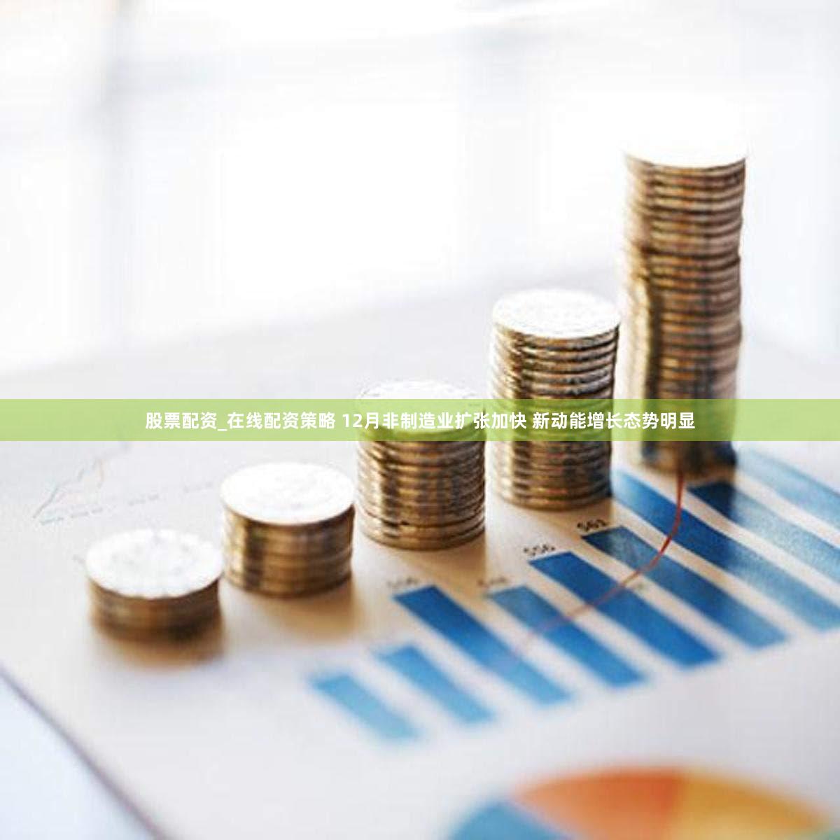 股票配资_在线配资策略 12月非制造业扩张加快 新动能增长态势明显