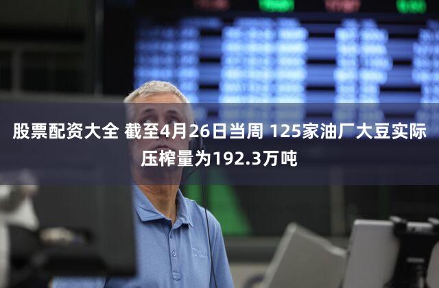 股票配资大全 截至4月26日当周 125家油厂大豆实际压榨量为192.3万吨