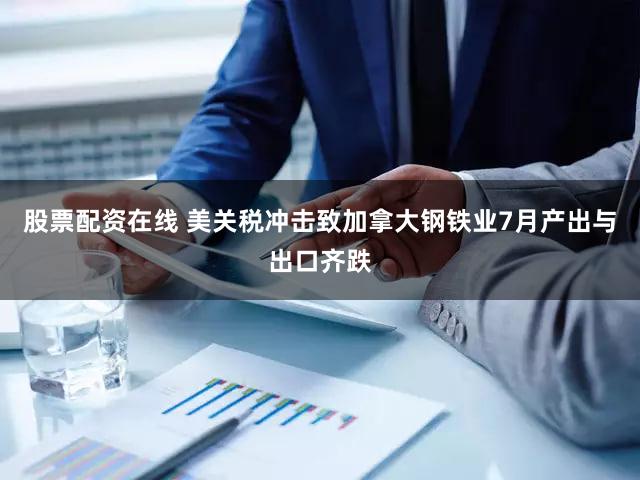 股票配资在线 美关税冲击致加拿大钢铁业7月产出与出口齐跌