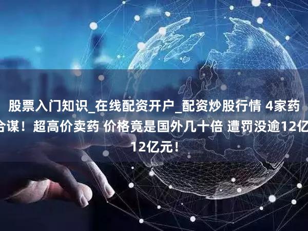 股票入门知识_在线配资开户_配资炒股行情 4家药企合谋！超高价卖药 价格竟是国外几十倍 遭罚没逾12亿元！