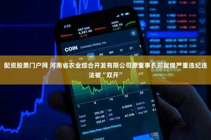 配资股票门户网 河南省农业综合开发有限公司原董事长郑献锋严重违纪违法被“双开”