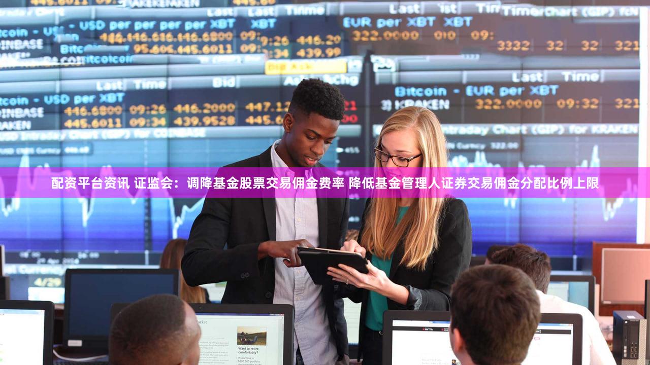 配资平台资讯 证监会：调降基金股票交易佣金费率 降低基金管理人证券交易佣金分配比例上限