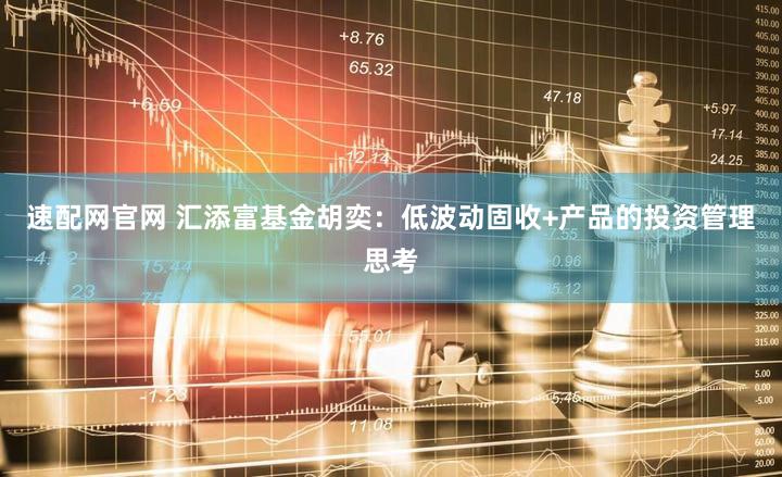速配网官网 汇添富基金胡奕：低波动固收+产品的投资管理思考