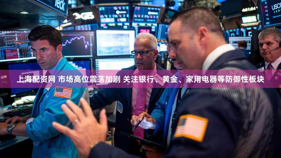 上海配资网 市场高位震荡加剧 关注银行、黄金、家用电器等防御性板块