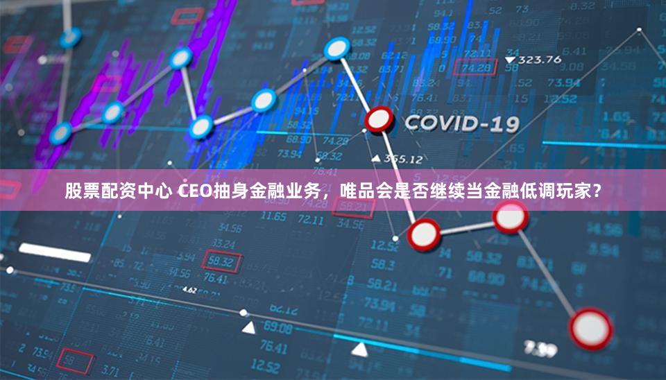 股票配资中心 CEO抽身金融业务，唯品会是否继续当金融低调玩家？