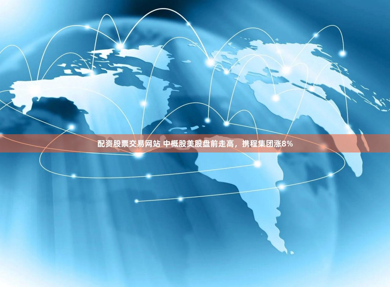 配资股票交易网站 中概股美股盘前走高，携程集团涨8%