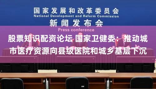 股票知识配资论坛 国家卫健委：推动城市医疗资源向县级医院和城乡基层下沉