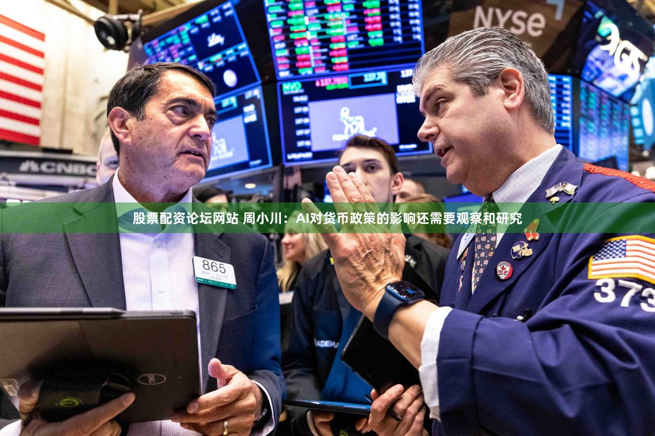 股票配资论坛网站 周小川:AI对货币政策的影响还需要观察和研究