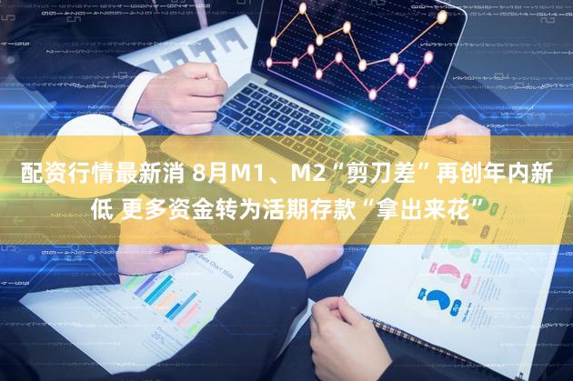 配资行情最新消 8月M1、M2“剪刀差”再创年内新低 更多资金转为活期存款“拿出来花”