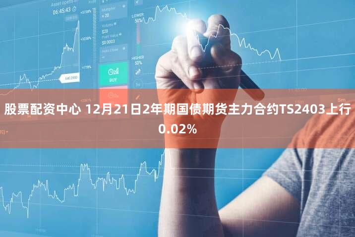 股票配资中心 12月21日2年期国债期货主力合约TS2403上行0.02%