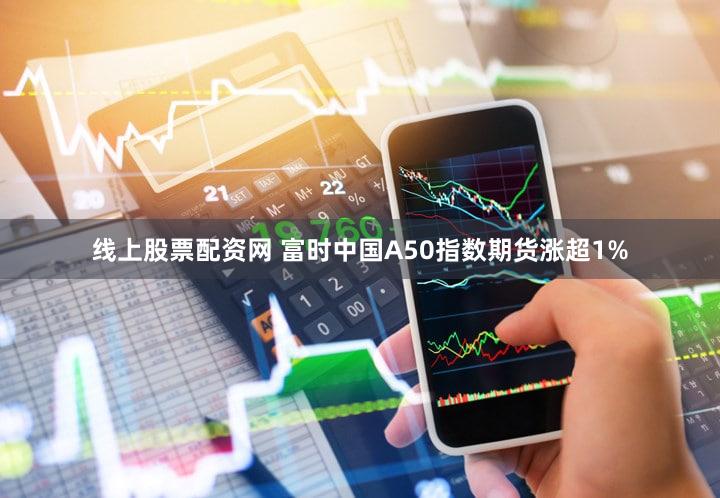 线上股票配资网 富时中国A50指数期货涨超1%