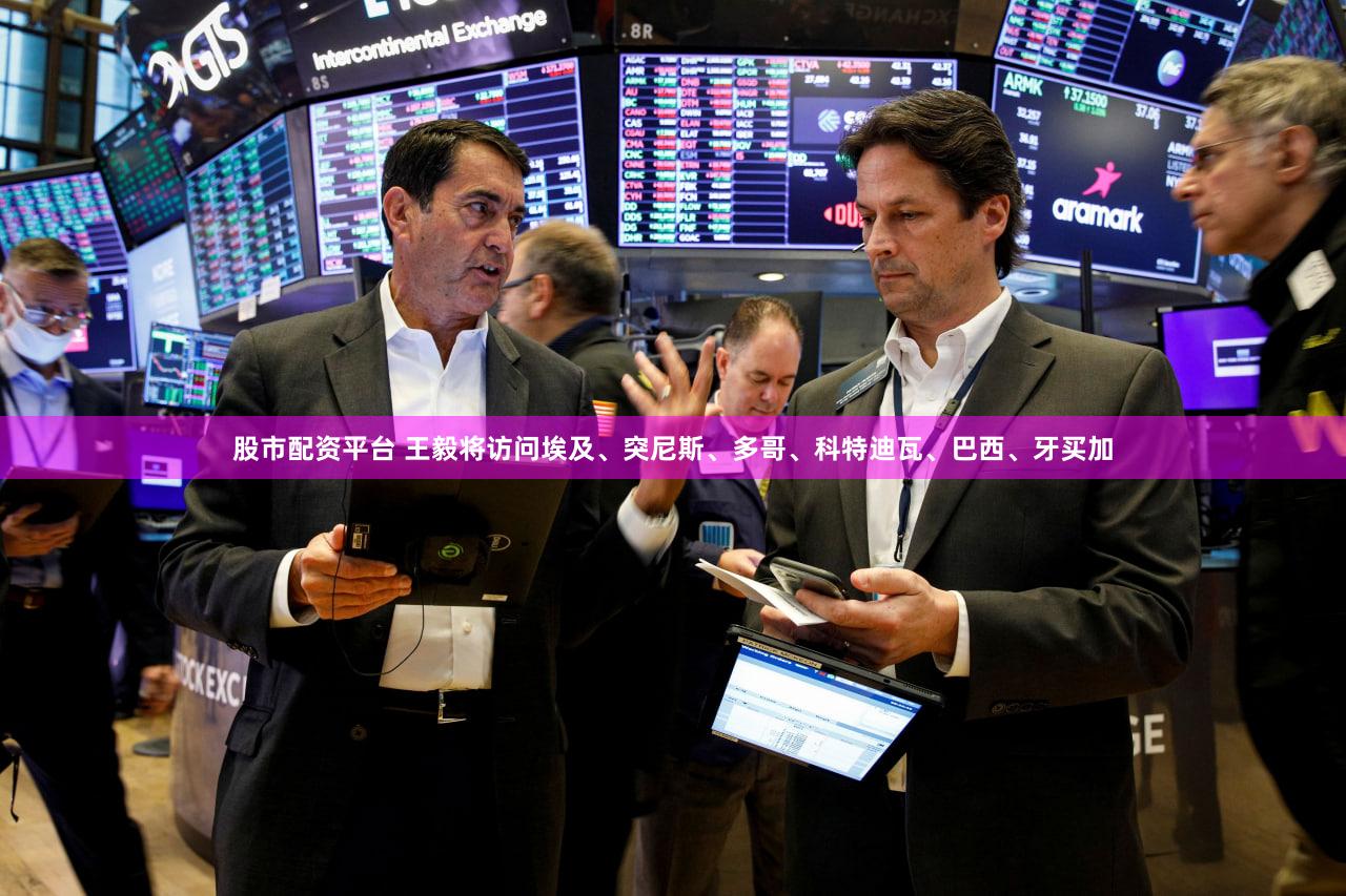 股市配资平台 王毅将访问埃及、突尼斯、多哥、科特迪瓦、巴西、牙买加