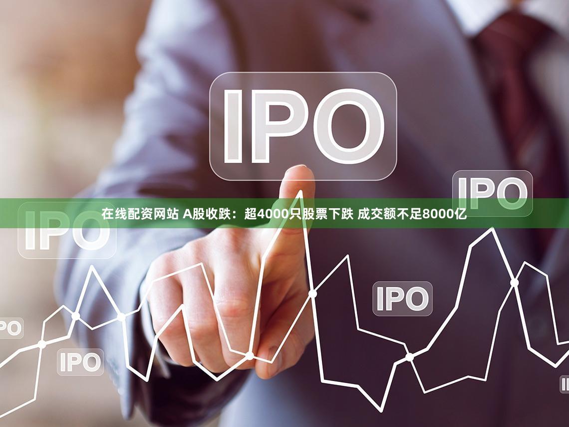 在线配资网站 A股收跌：超4000只股票下跌 成交额不足8000亿