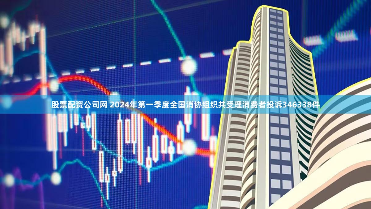 股票配资公司网 2024年第一季度全国消协组织共受理消费者投诉346338件