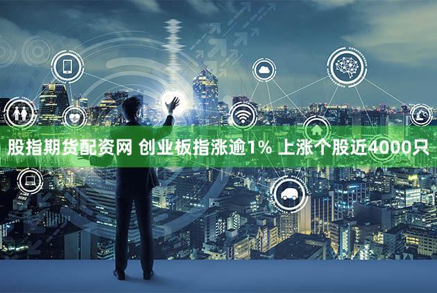 股指期货配资网 创业板指涨逾1% 上涨个股近4000只