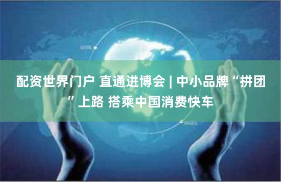 配资世界门户 直通进博会 | 中小品牌“拼团”上路 搭乘中国消费快车