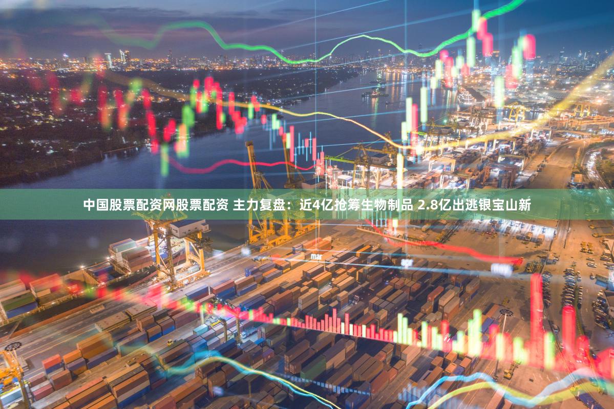 中国股票配资网股票配资 主力复盘:近4亿抢筹生物制品 2.8亿出逃银宝山新