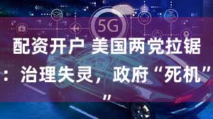 配资开户 美国两党拉锯：治理失灵，政府“死机”