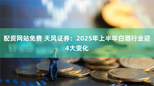配资网站免费 天风证券：2025年上半年白酒行业迎4大变化