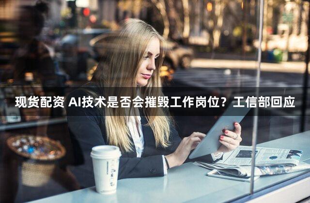 现货配资 AI技术是否会摧毁工作岗位？工信部回应