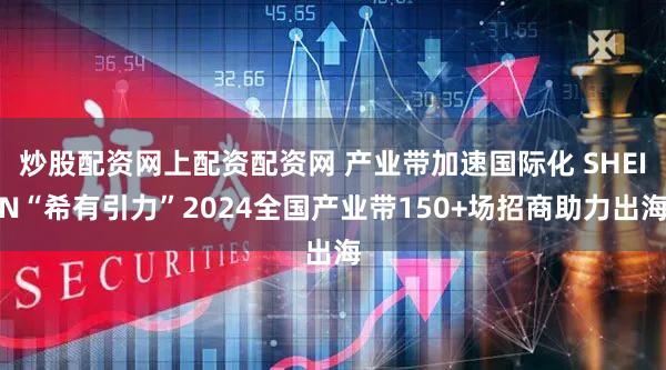 炒股配资网上配资配资网 产业带加速国际化 SHEIN“希有引力”2024全国产业带150+场招商助力出海