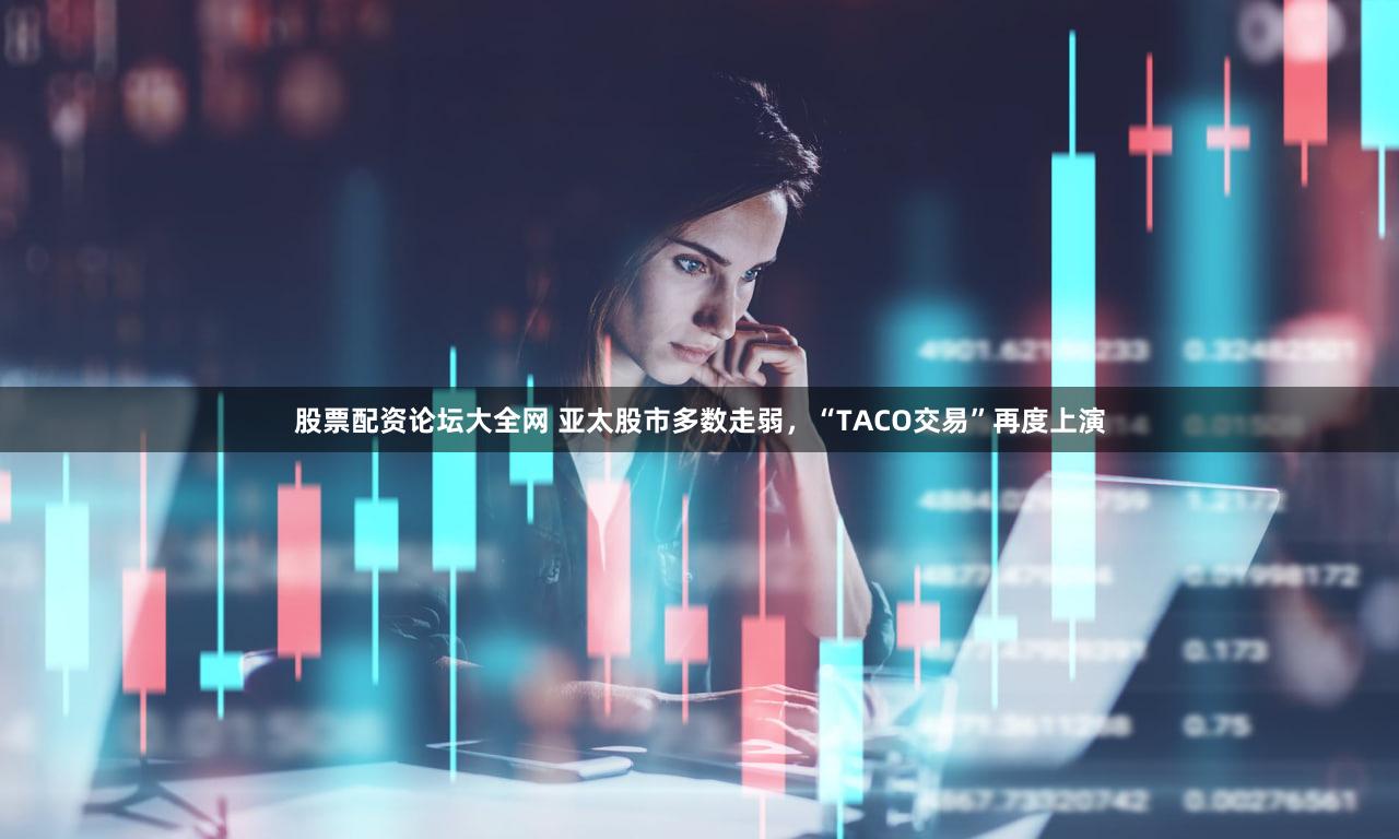 股票配资论坛大全网 亚太股市多数走弱，“TACO交易”再度上演