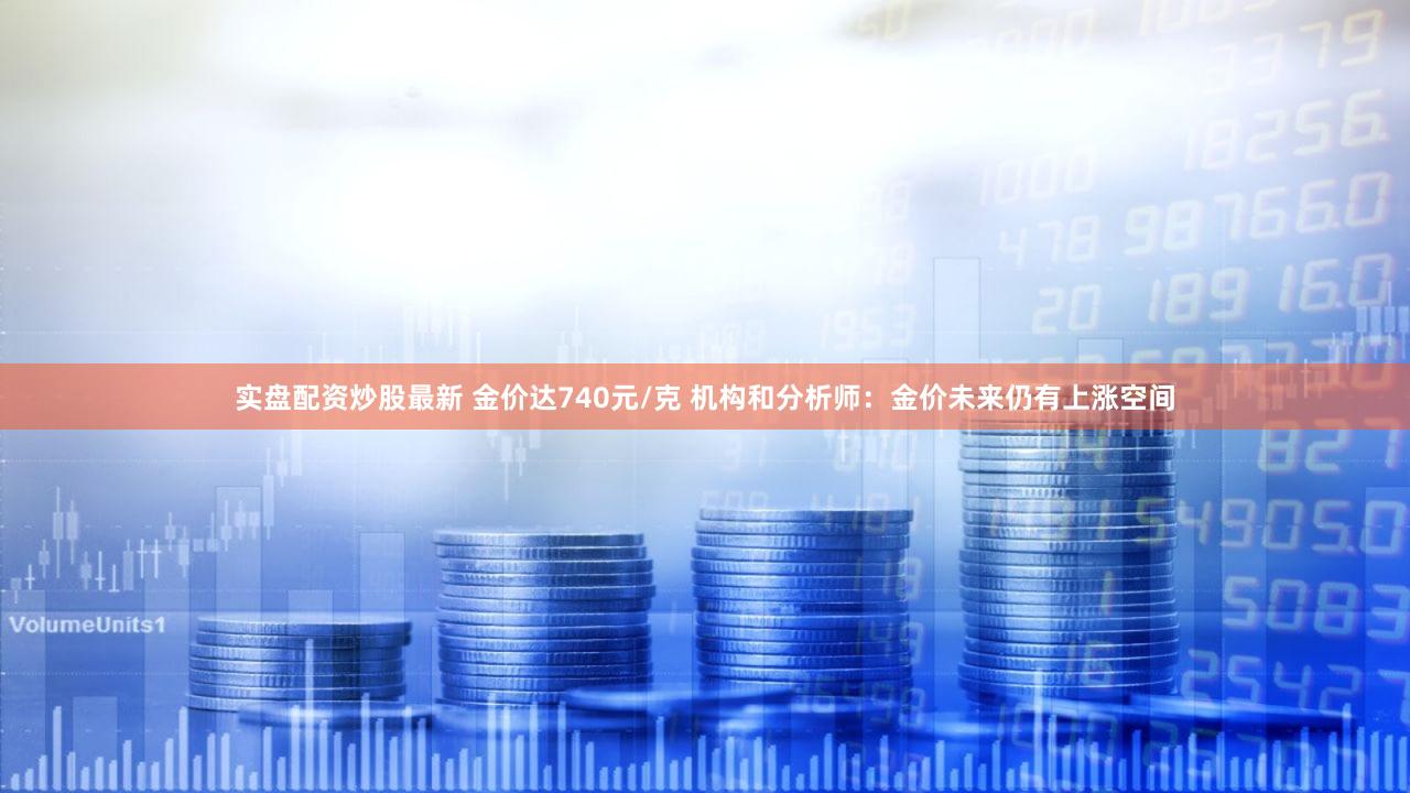 实盘配资炒股最新 金价达740元/克 机构和分析师：金价未来仍有上涨空间