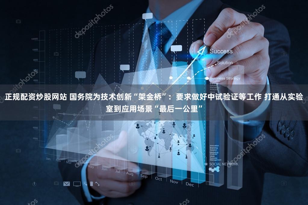 正规配资炒股网站 国务院为技术创新“架金桥”：要求做好中试验证等工作 打通从实验室到应用场景“最后一公里”