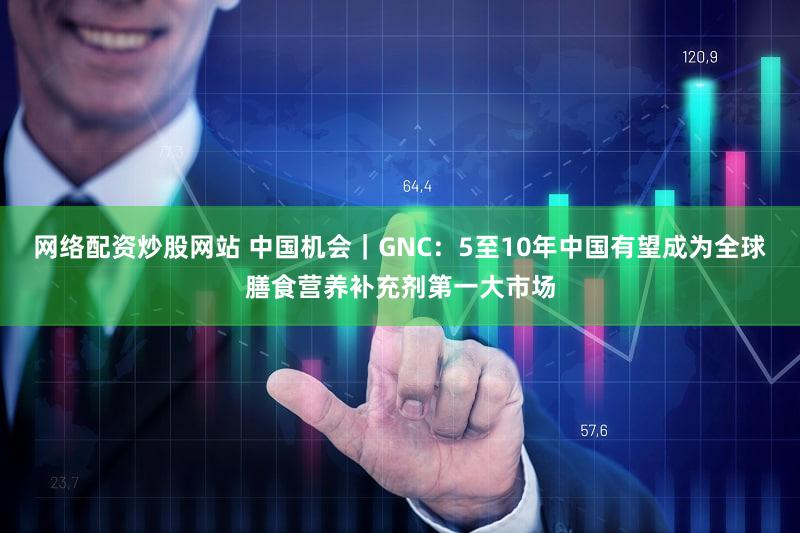 网络配资炒股网站 中国机会｜GNC：5至10年中国有望成为全球膳食营养补充剂第一大市场