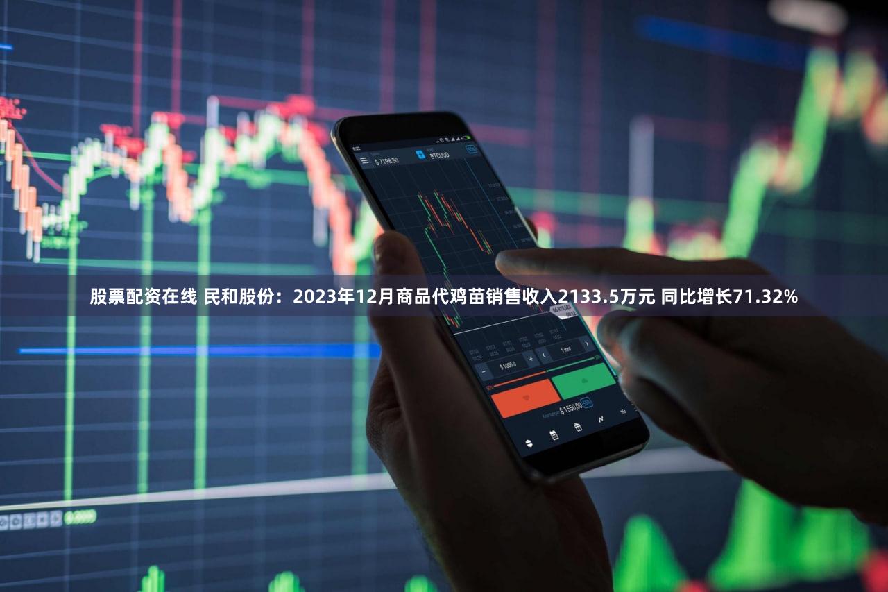 股票配资在线 民和股份：2023年12月商品代鸡苗销售收入2133.5万元 同比增长71.32%