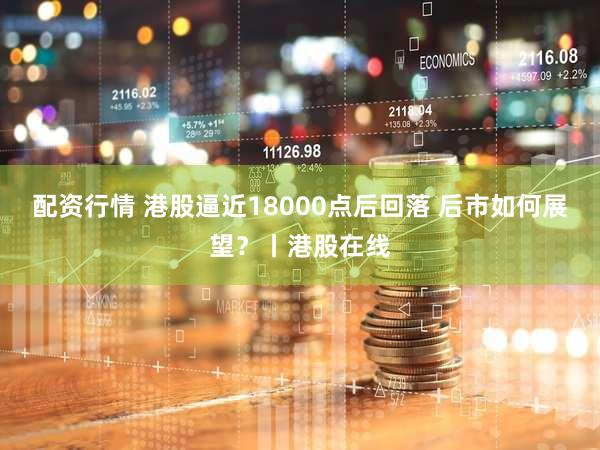 配资行情 港股逼近18000点后回落 后市如何展望？丨港股在线