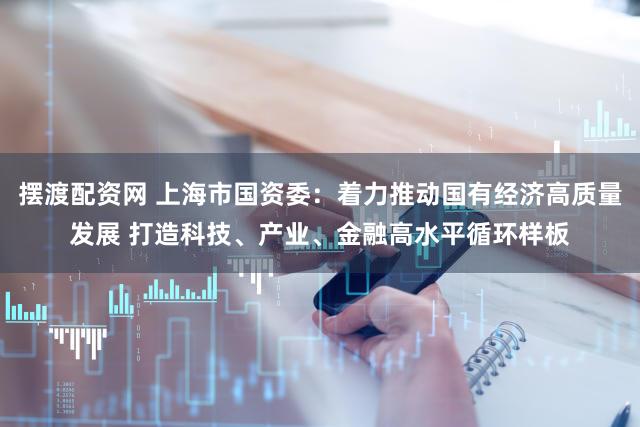 摆渡配资网 上海市国资委：着力推动国有经济高质量发展 打造科技、产业、金融高水平循环样板