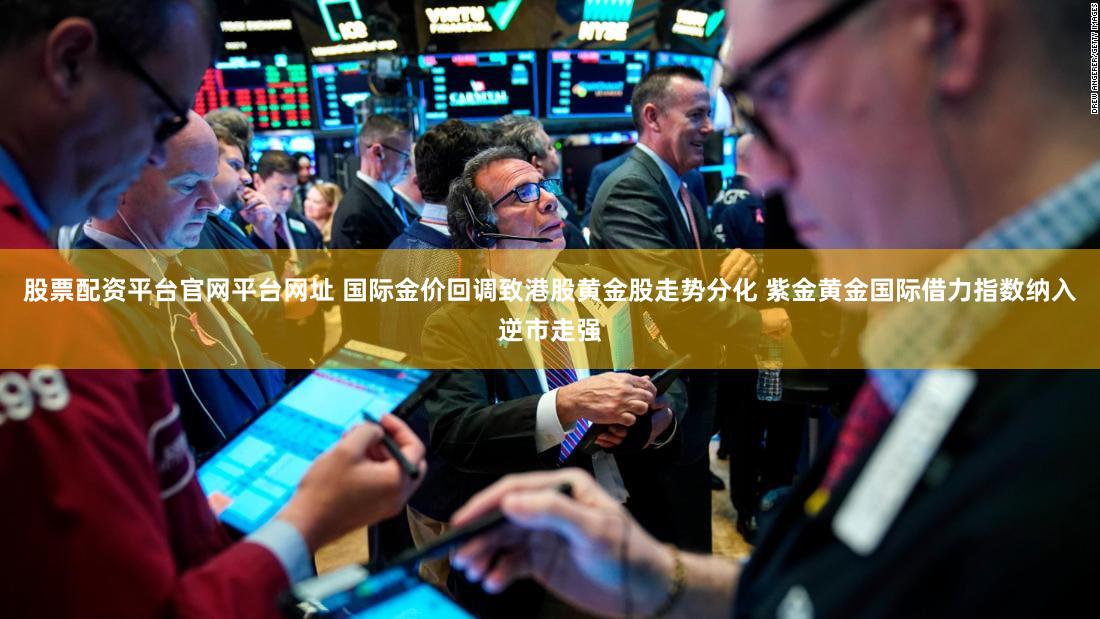 股票配资平台官网平台网址 国际金价回调致港股黄金股走势分化 紫金黄金国际借力指数纳入逆市走强