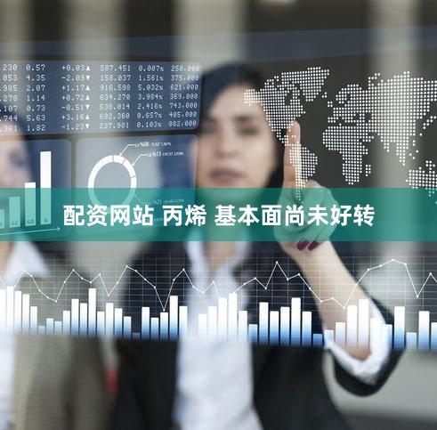 配资网站 丙烯 基本面尚未好转