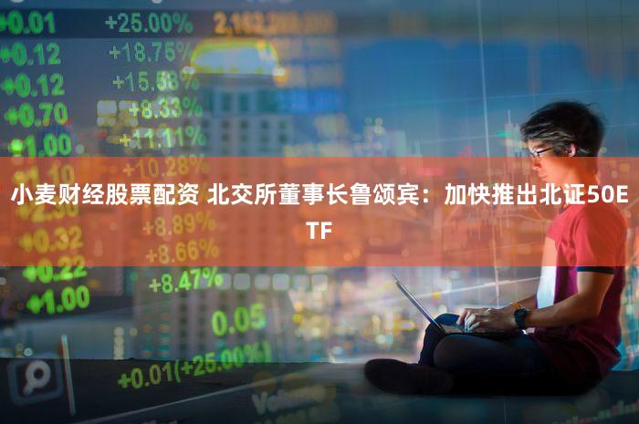 小麦财经股票配资 北交所董事长鲁颂宾：加快推出北证50ETF