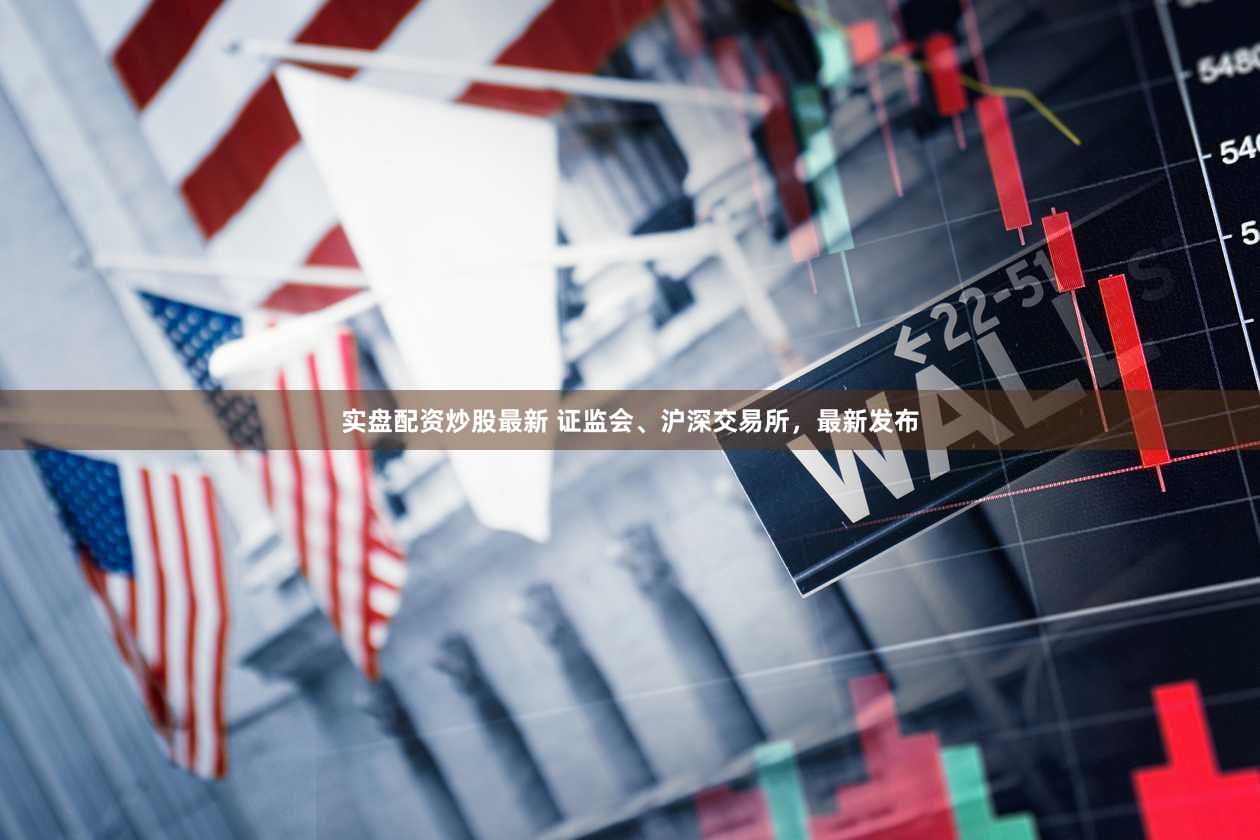 实盘配资炒股最新 证监会、沪深交易所，最新发布
