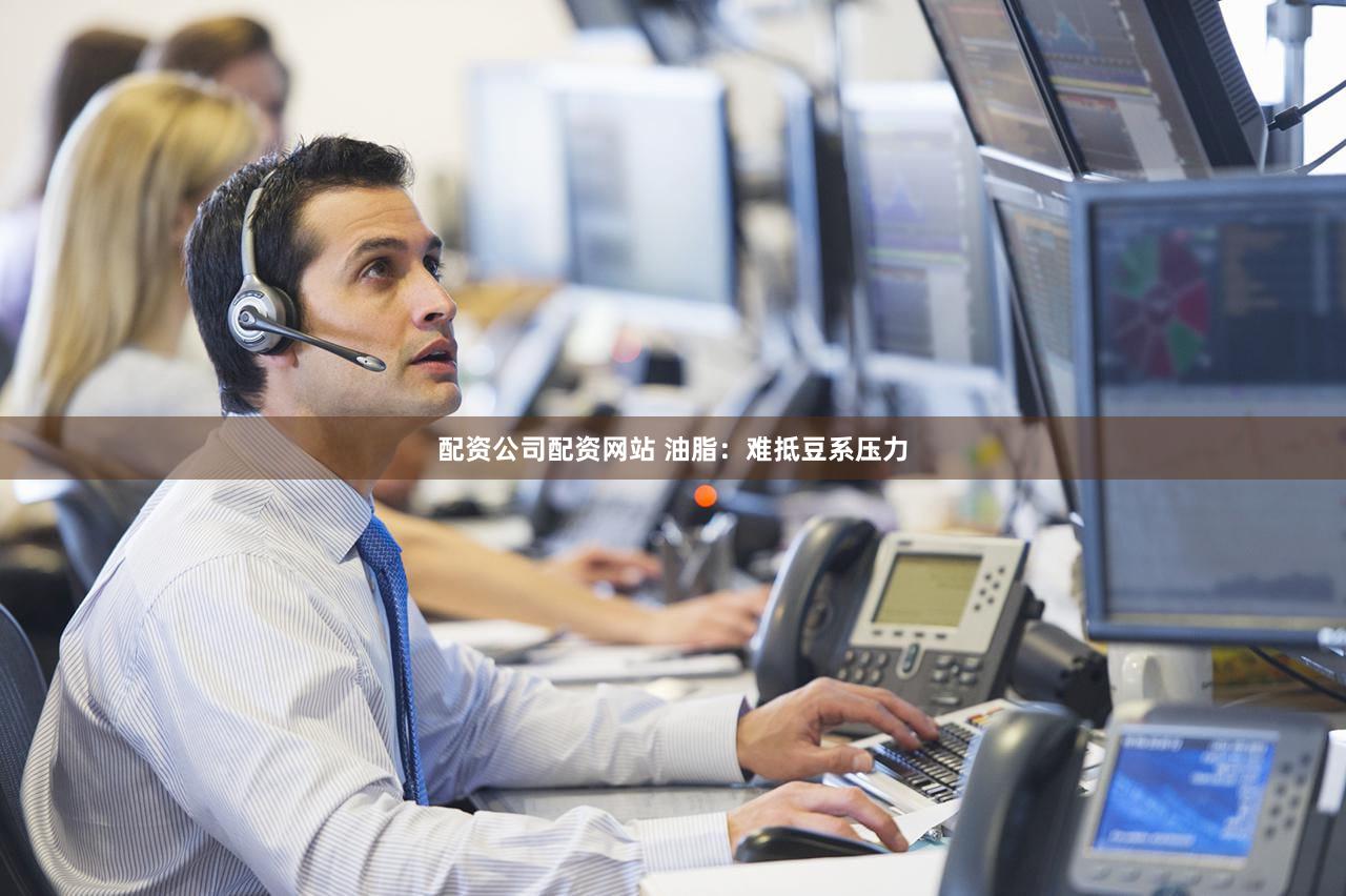 配资公司配资网站 油脂:难抵豆系压力