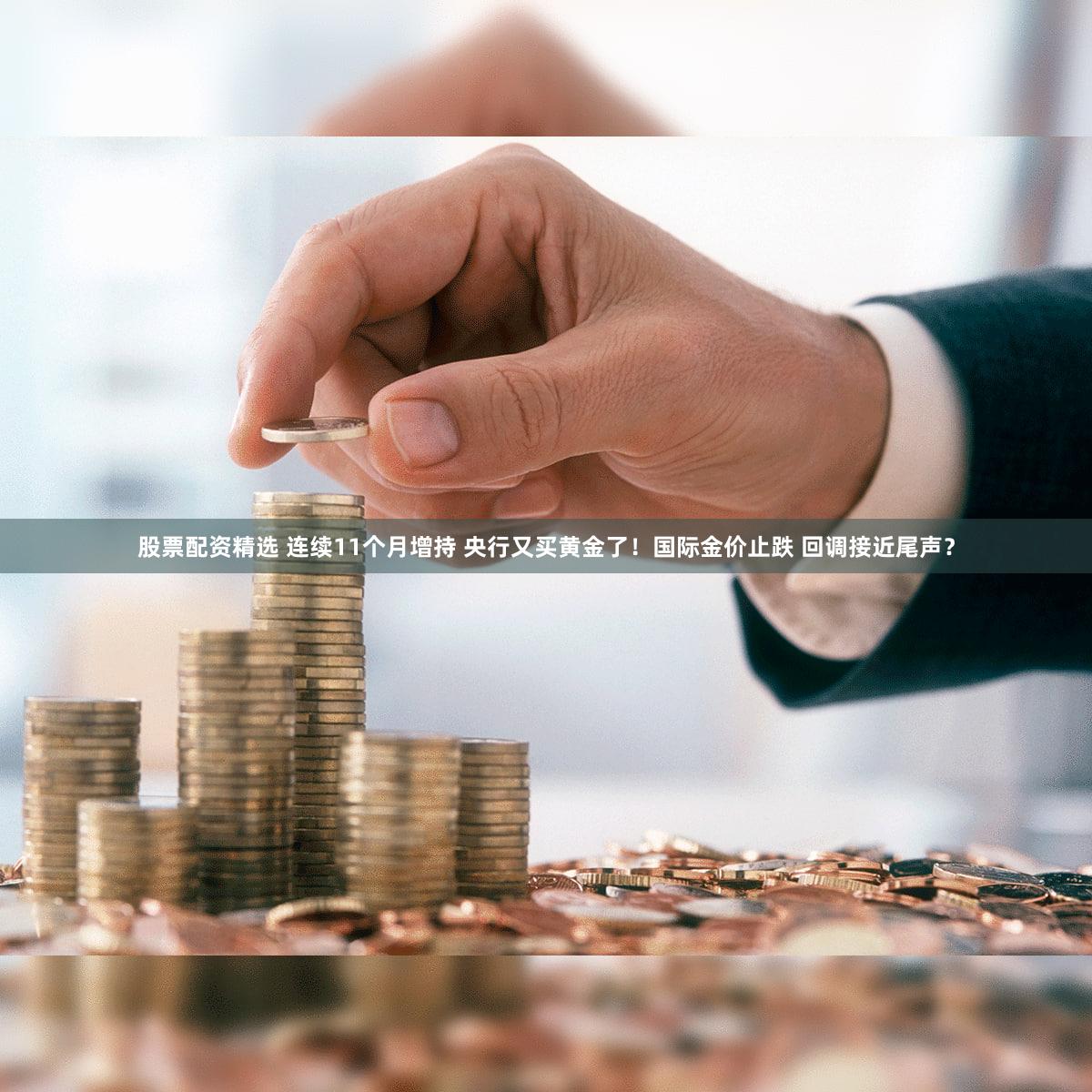 股票配资精选 连续11个月增持 央行又买黄金了！国际金价止跌 回调接近尾声？