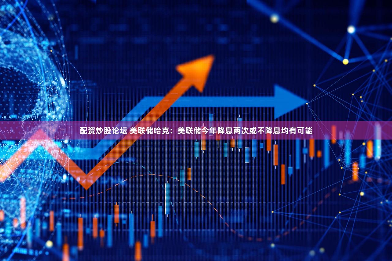 配资炒股论坛 美联储哈克：美联储今年降息两次或不降息均有可能