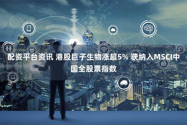 配资平台资讯 港股巨子生物涨超5% 获纳入MSCI中国全股票指数
